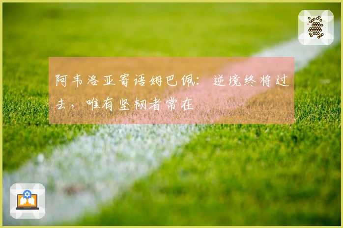 阿韦洛亚寄语姆巴佩：逆境终将过去，唯有坚韧者常在