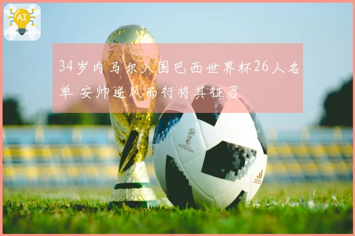 34岁内马尔入围巴西世界杯26人名单 安帅逆风而行将其征召