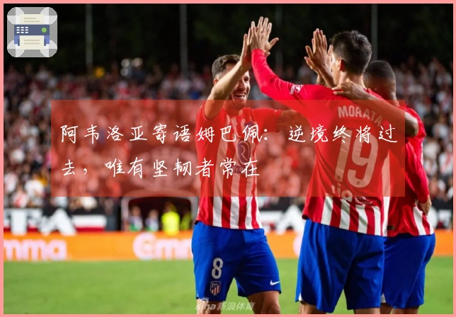 阿韦洛亚寄语姆巴佩：逆境终将过去，唯有坚韧者常在