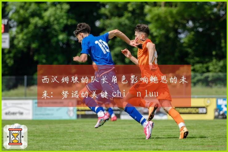 西汉姆联的队长角色影响鲍恩的未来：努诺的关键 chiến luu